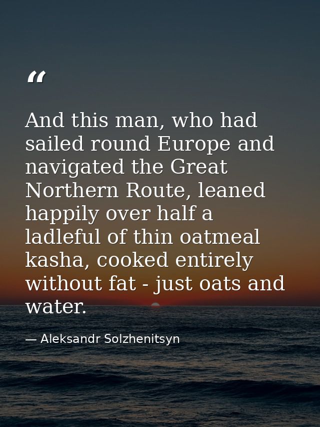 And this man, who had sailed round Europe and navigated the Great Northern Route, leaned happily over half a ladleful of — Aleksandr Solzhenitsyn