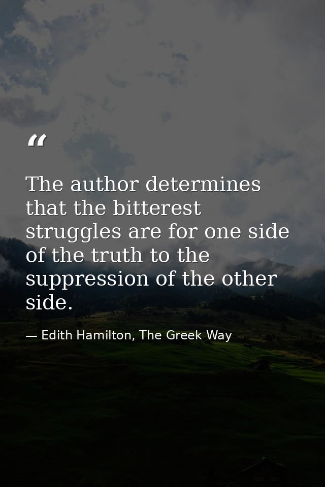 The author determines that the bitterest struggles are for one side of the truth to the suppression of the other side. — Edith Hamilton, The Greek Way