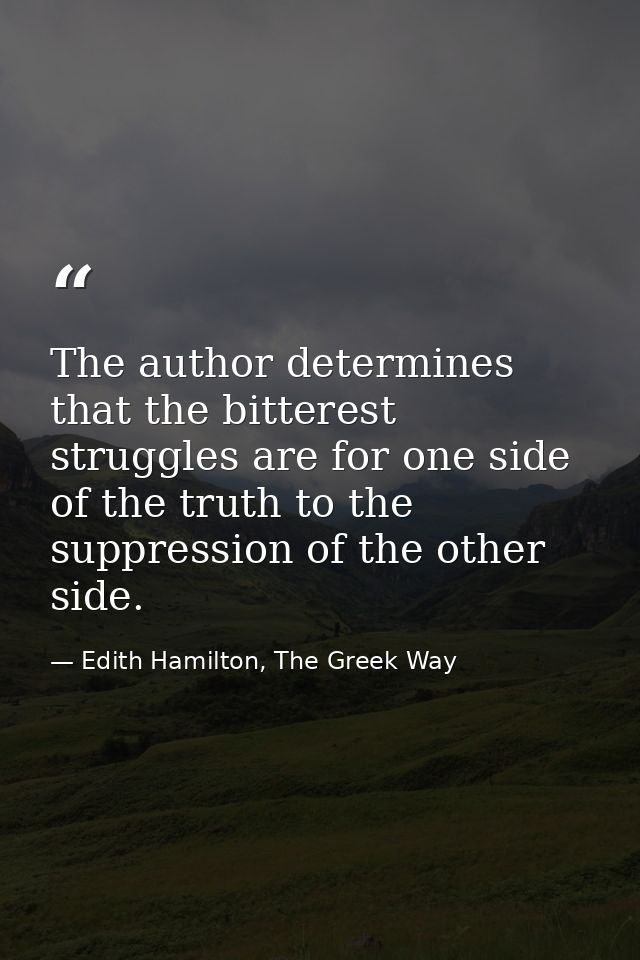 The author determines that the bitterest struggles are for one side of the truth to the suppression of the other side. — Edith Hamilton, The Greek Way