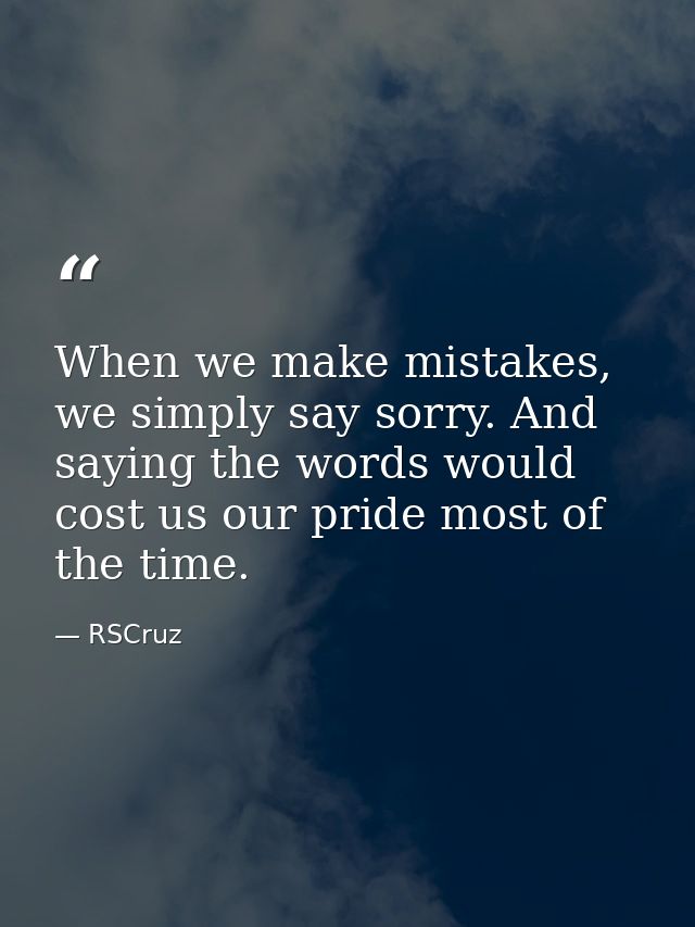 When we make mistakes, we simply say sorry. And saying the words would cost us our pride most of the time. — RSCruz