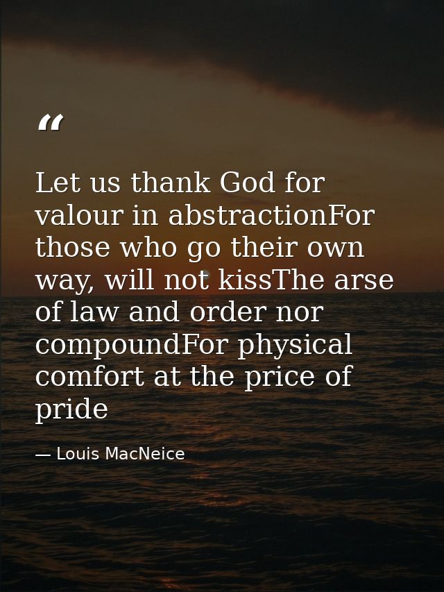Let us thank God for valour in abstractionFor those who go their own way, will not kissThe arse of law and order nor com — Louis MacNeice