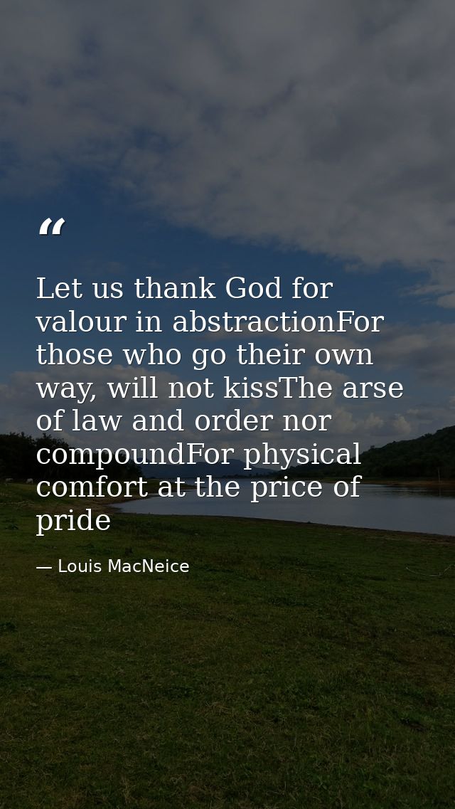 Let us thank God for valour in abstractionFor those who go their own way, will not kissThe arse of law and order nor com — Louis MacNeice