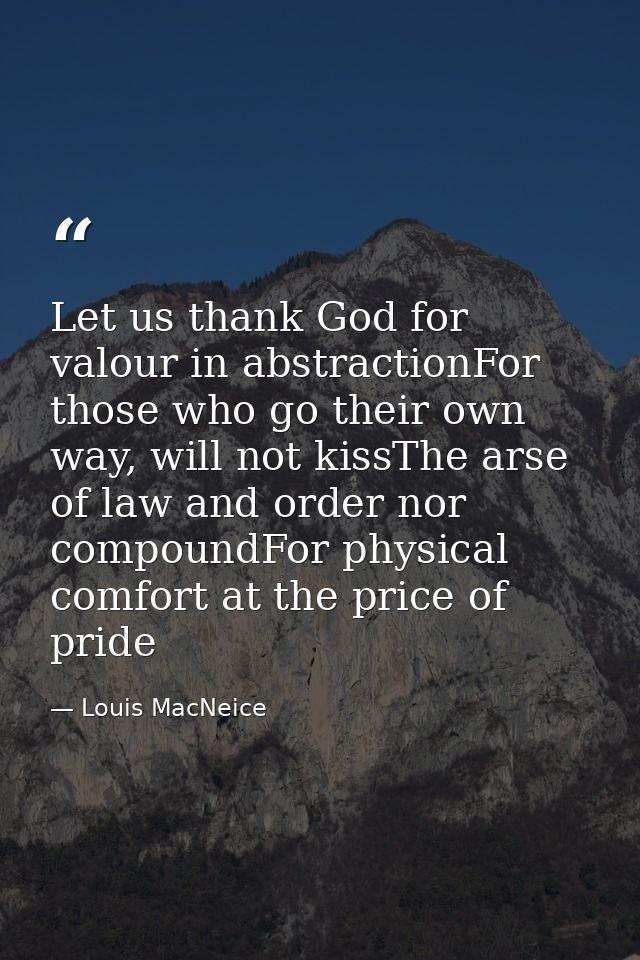 Let us thank God for valour in abstractionFor those who go their own way, will not kissThe arse of law and order nor com — Louis MacNeice