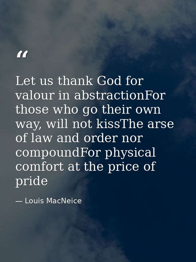 Let us thank God for valour in abstractionFor those who go their own way, will not kissThe arse of law and order nor com — Louis MacNeice