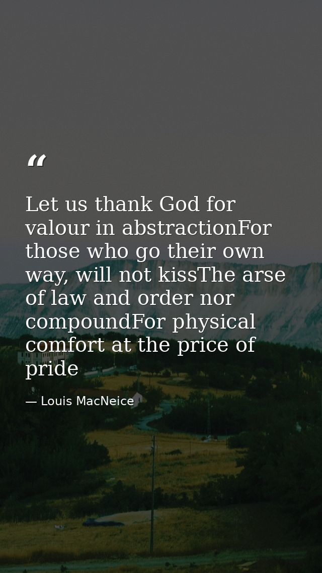 Let us thank God for valour in abstractionFor those who go their own way, will not kissThe arse of law and order nor com — Louis MacNeice