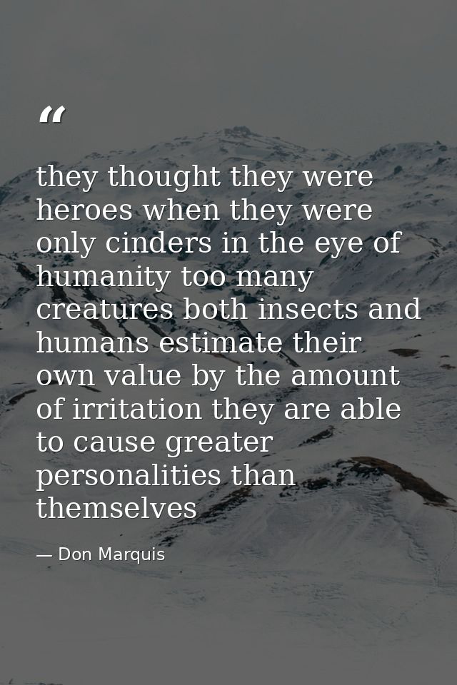 they thought they were heroes when they were only cinders in the eye of humanity too many creatures both insects and hum — Don Marquis