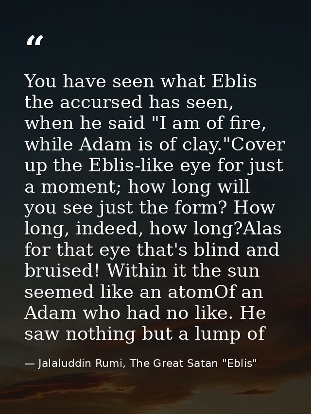 You have seen what Eblis the accursed has seen, when he said "I am of fire, while Adam is of clay."Cover up the Eblis-li — Jalaluddin Rumi, The Great Satan "Eblis"