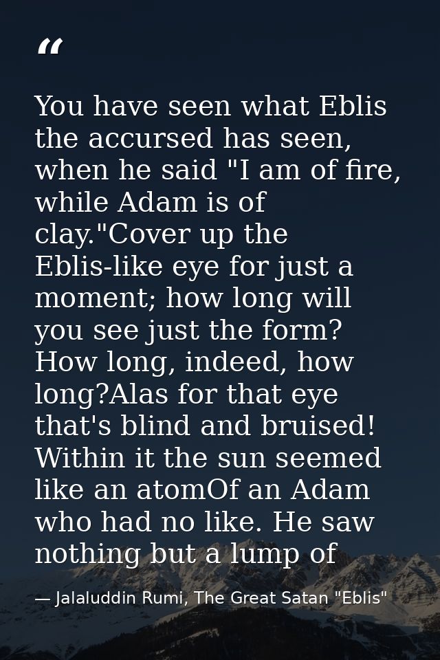 You have seen what Eblis the accursed has seen, when he said "I am of fire, while Adam is of clay."Cover up the Eblis-li — Jalaluddin Rumi, The Great Satan "Eblis"