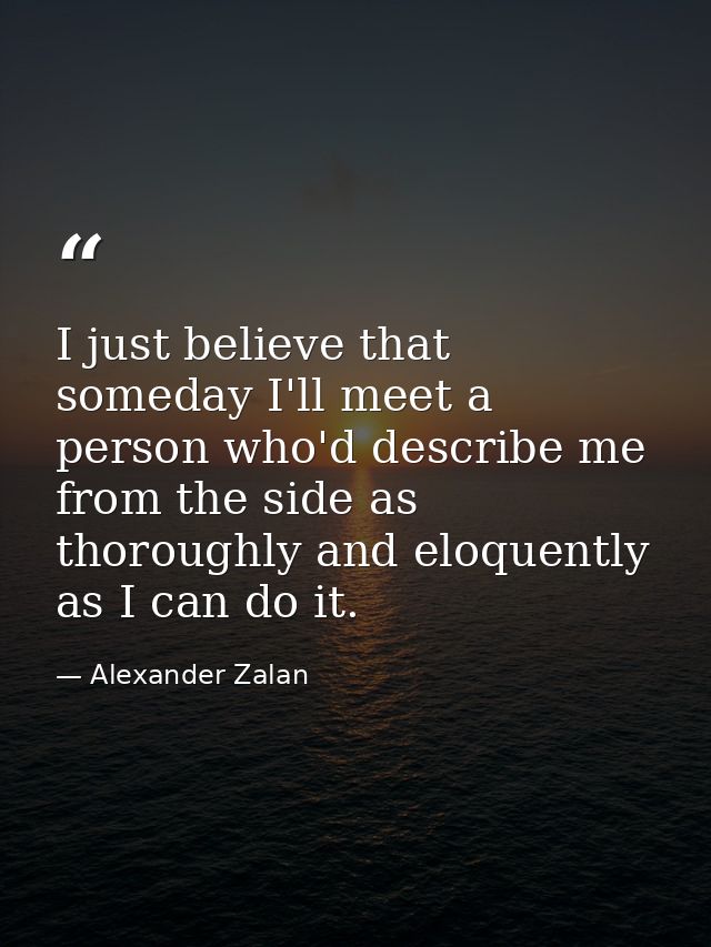 I just believe that someday I'll meet a person who'd describe me from the side as thoroughly and eloquently as I can do  — Alexander Zalan