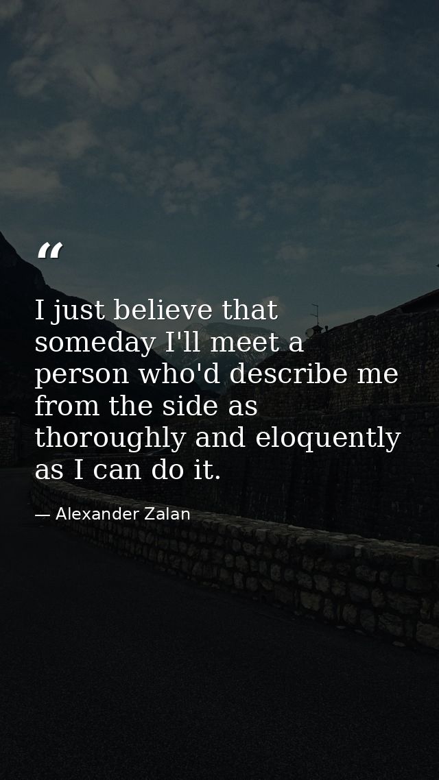 I just believe that someday I'll meet a person who'd describe me from the side as thoroughly and eloquently as I can do  — Alexander Zalan