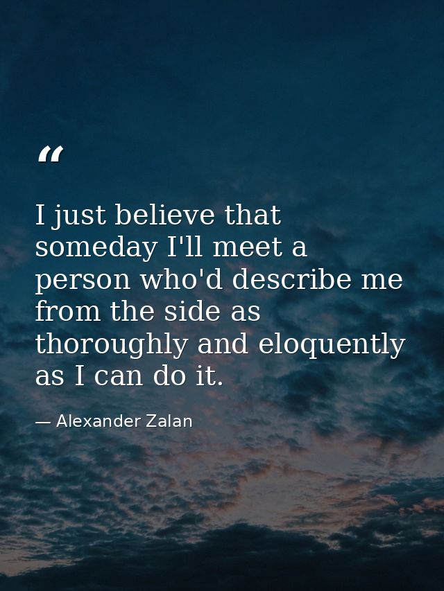 I just believe that someday I'll meet a person who'd describe me from the side as thoroughly and eloquently as I can do  — Alexander Zalan