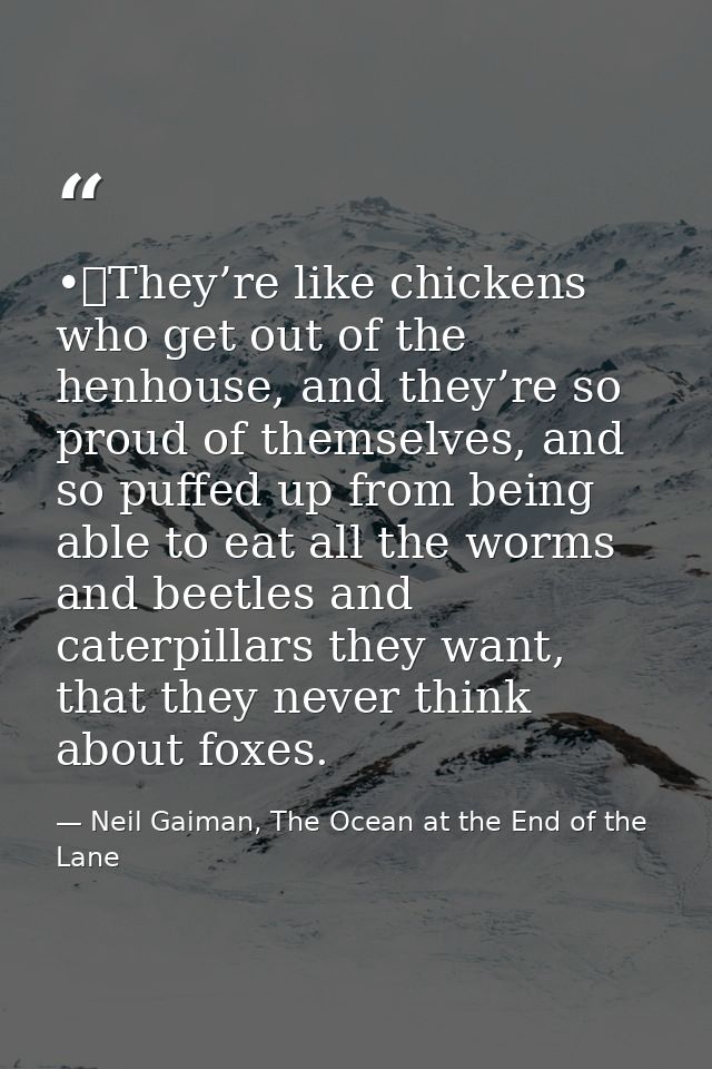 •	They’re like chickens who get out of the henhouse, and they’re so proud of themselves, and so puffed up from being abl — Neil Gaiman, The Ocean at the End of the Lane