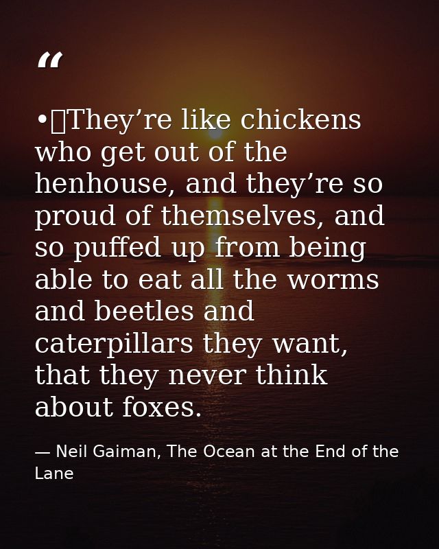 •	They’re like chickens who get out of the henhouse, and they’re so proud of themselves, and so puffed up from being abl — Neil Gaiman, The Ocean at the End of the Lane