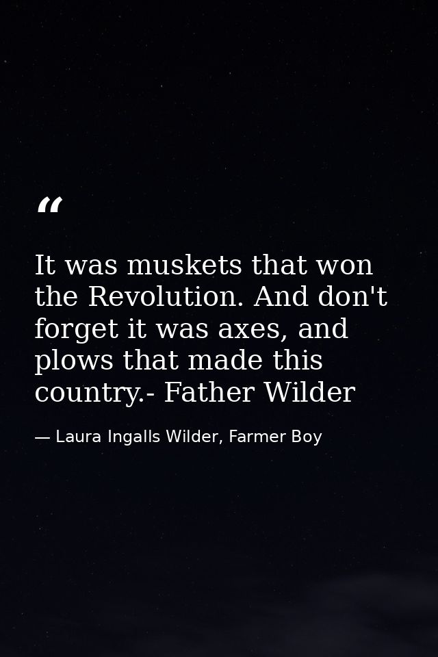 It was muskets that won the Revolution. And don't forget it was axes, and plows that made this country.- Father Wilder — Laura Ingalls Wilder, Farmer Boy
