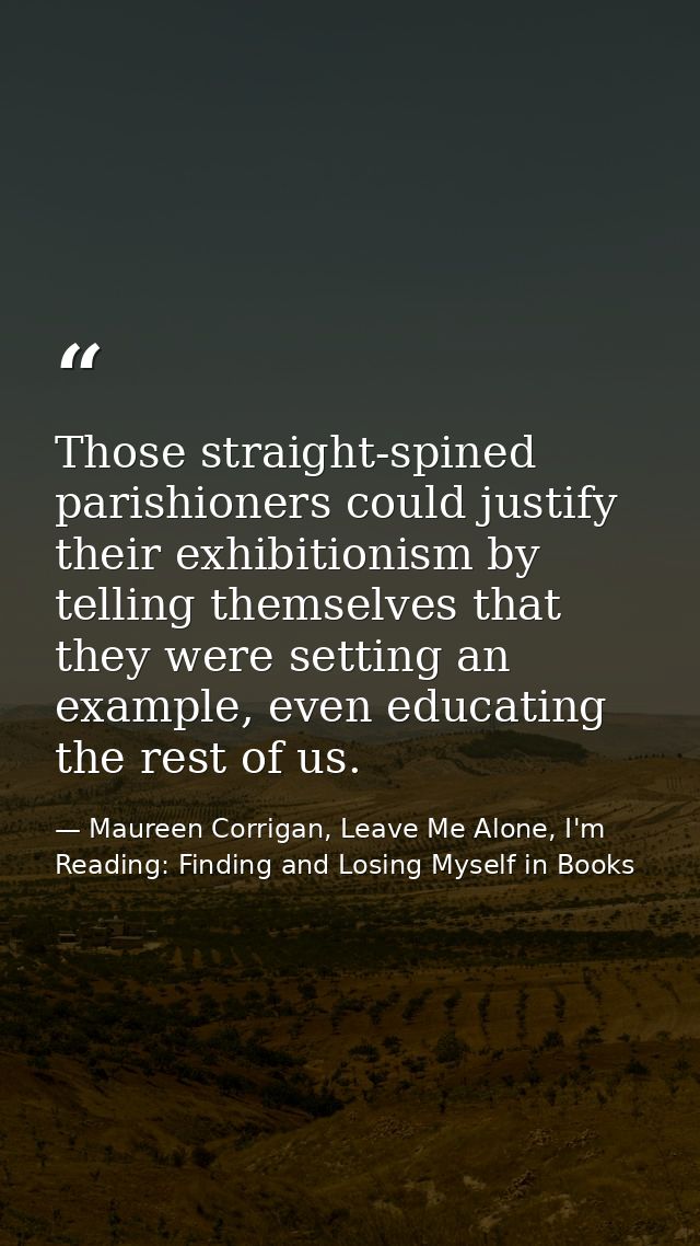 Those straight-spined parishioners could justify their exhibitionism by telling themselves that they were setting an exa — Maureen Corrigan, Leave Me Alone, I'm Reading: Finding and Losing Myself in Books