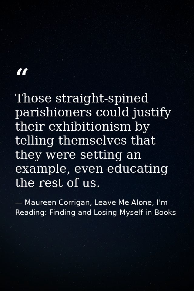 Those straight-spined parishioners could justify their exhibitionism by telling themselves that they were setting an exa — Maureen Corrigan, Leave Me Alone, I'm Reading: Finding and Losing Myself in Books