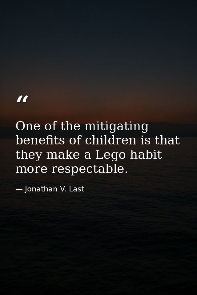 One of the mitigating benefits of children is that they make a Lego habit more respectable. — Jonathan V. Last