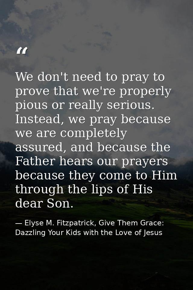 We don't need to pray to prove that we're properly pious or really serious. Instead, we pray because we are completely a — Elyse M. Fitzpatrick, Give Them Grace: Dazzling Your Kids with the Love of Jesus