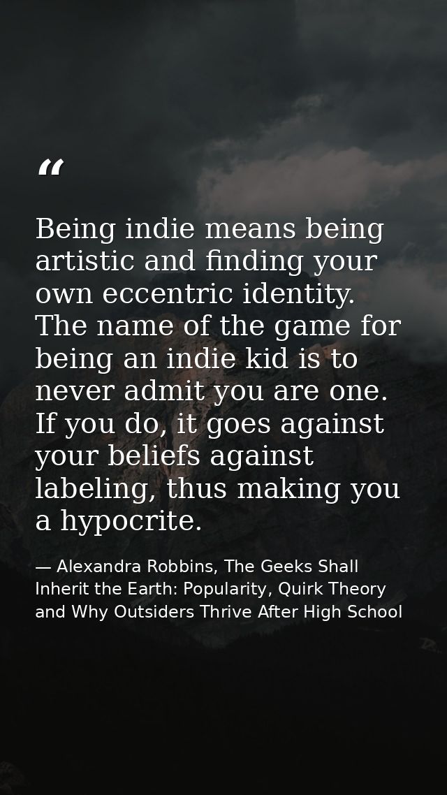 Being indie means being artistic and finding your own eccentric identity. The name of the game for being an indie kid is — Alexandra Robbins, The Geeks Shall Inherit the Earth: Popularity, Quirk Theory and Why Outsiders Thrive After High School