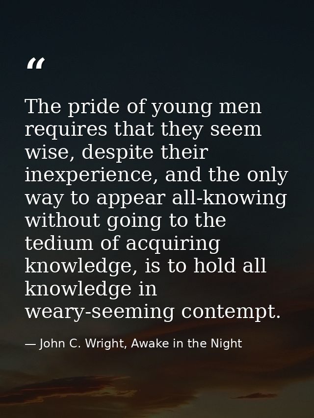The pride of young men requires that they seem wise, despite their inexperience, and the only way to appear all-knowing  — John C. Wright, Awake in the Night