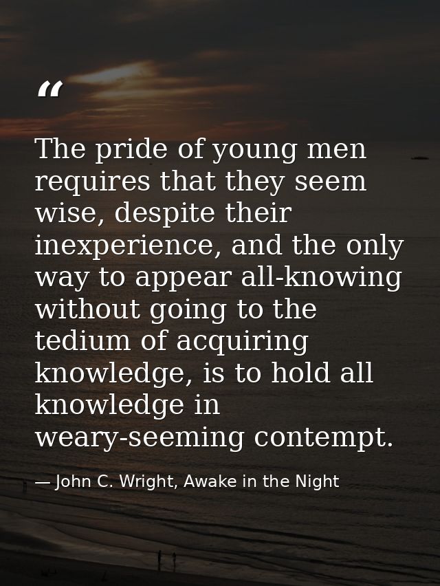 The pride of young men requires that they seem wise, despite their inexperience, and the only way to appear all-knowing  — John C. Wright, Awake in the Night