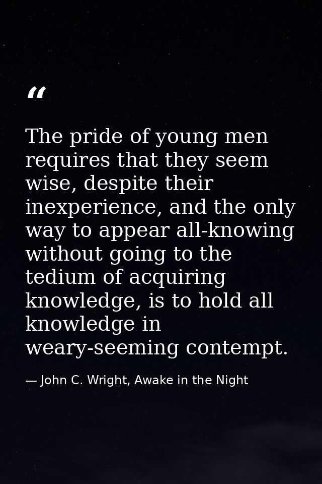 The pride of young men requires that they seem wise, despite their inexperience, and the only way to appear all-knowing  — John C. Wright, Awake in the Night
