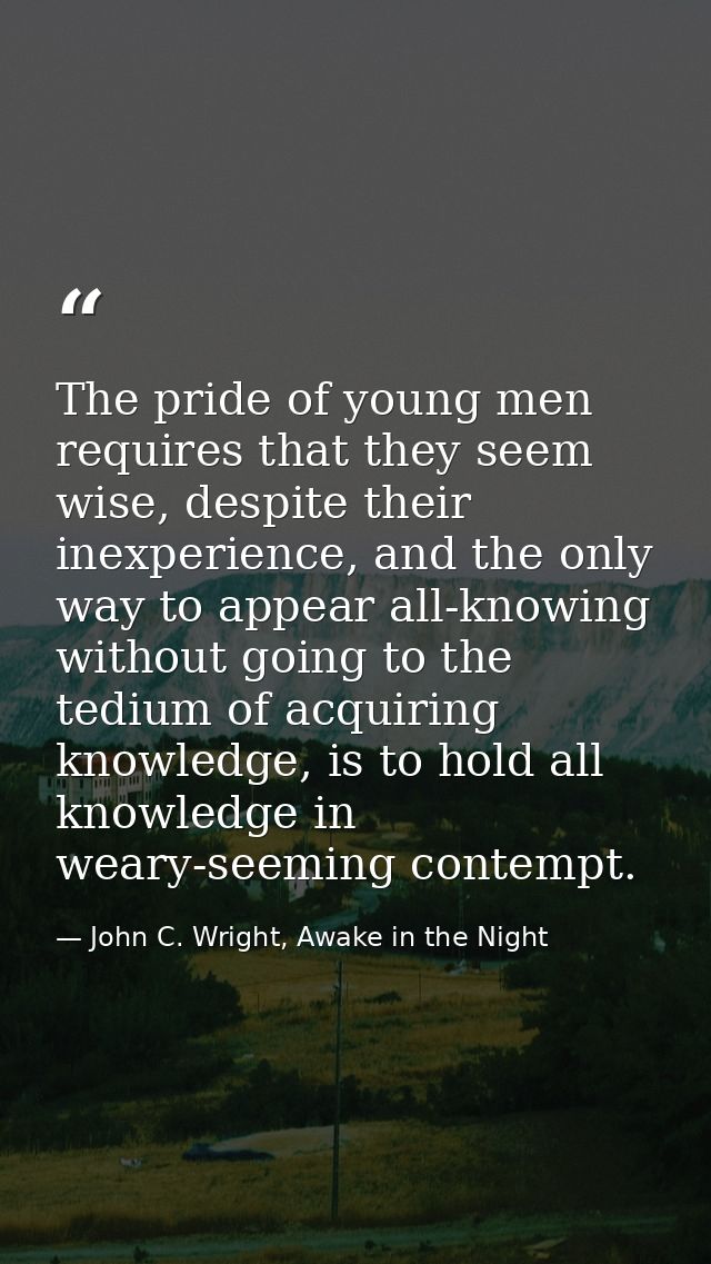 The pride of young men requires that they seem wise, despite their inexperience, and the only way to appear all-knowing  — John C. Wright, Awake in the Night