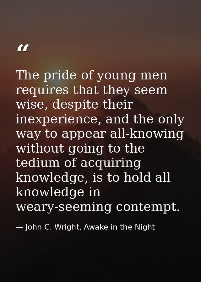 The pride of young men requires that they seem wise, despite their inexperience, and the only way to appear all-knowing  — John C. Wright, Awake in the Night