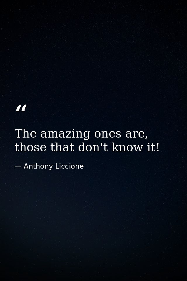 The amazing ones are, those that don't know it! — Anthony Liccione