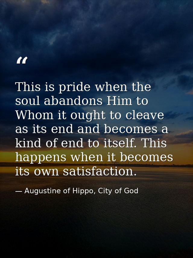 This is pride when the soul abandons Him to Whom it ought to cleave as its end and becomes a kind of end to itself. This — Augustine of Hippo, City of God