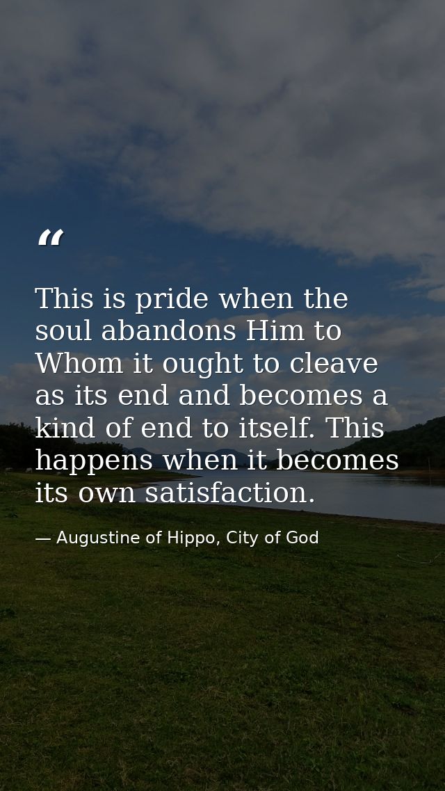 This is pride when the soul abandons Him to Whom it ought to cleave as its end and becomes a kind of end to itself. This — Augustine of Hippo, City of God