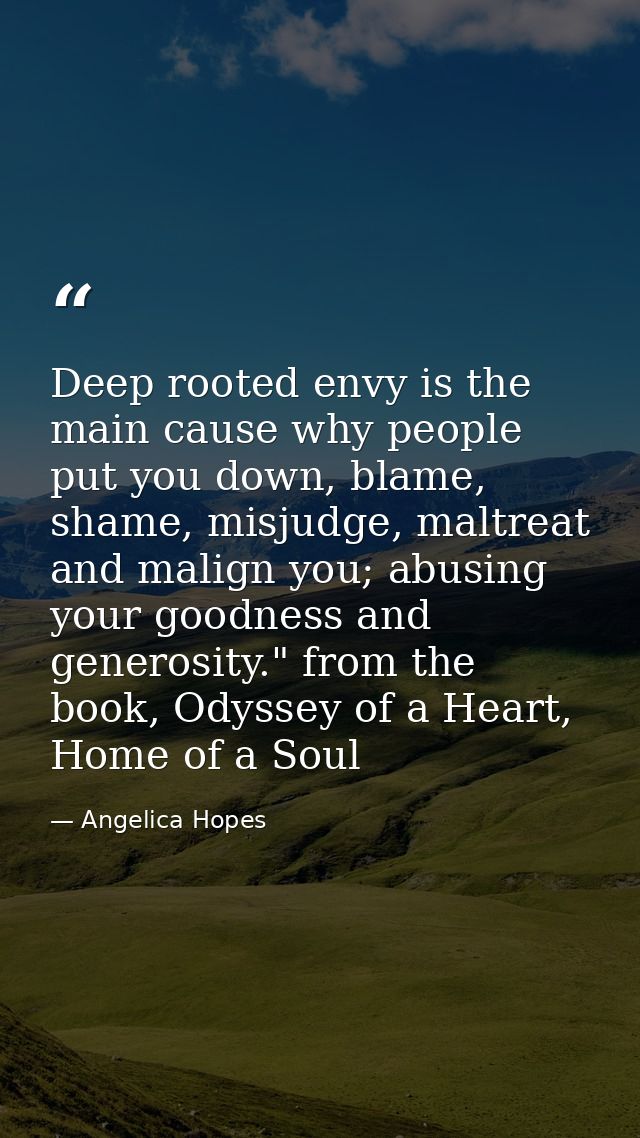 Deep rooted envy is the main cause why people put you down, blame, shame, misjudge, maltreat and malign you; abusing you — Angelica Hopes