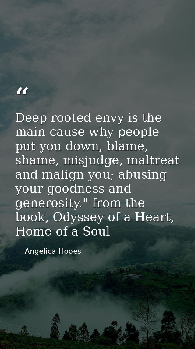 Deep rooted envy is the main cause why people put you down, blame, shame, misjudge, maltreat and malign you; abusing you — Angelica Hopes