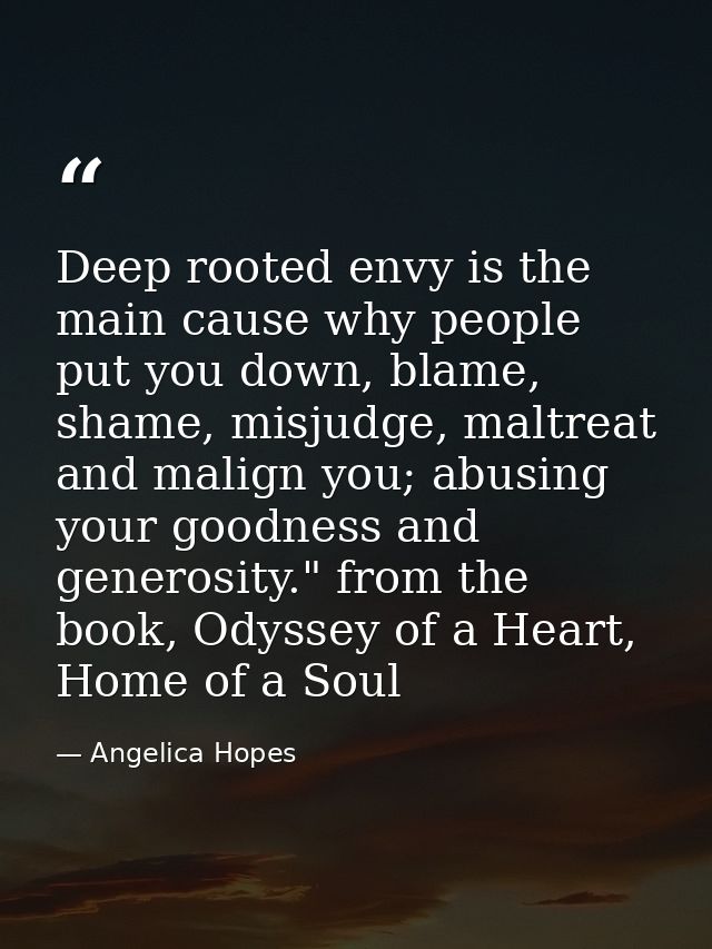 Deep rooted envy is the main cause why people put you down, blame, shame, misjudge, maltreat and malign you; abusing you — Angelica Hopes