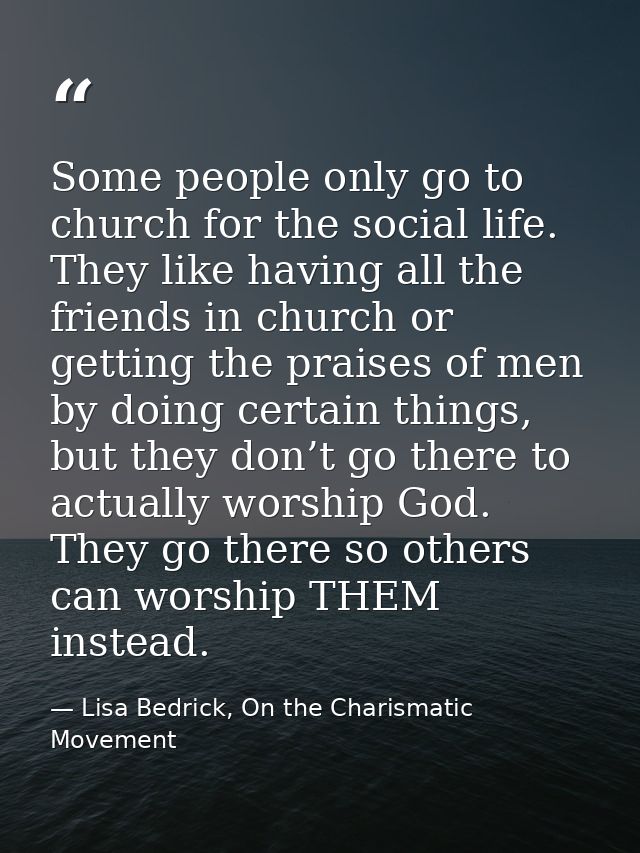 Some people only go to church for the social life. They like having all the friends in church or getting the praises of  — Lisa Bedrick, On the Charismatic Movement