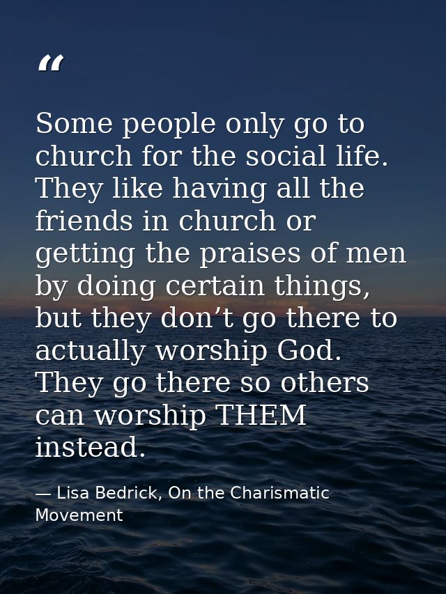 Some people only go to church for the social life. They like having all the friends in church or getting the praises of  — Lisa Bedrick, On the Charismatic Movement