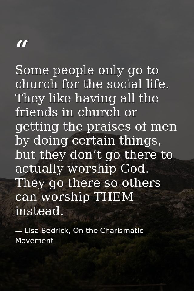Some people only go to church for the social life. They like having all the friends in church or getting the praises of  — Lisa Bedrick, On the Charismatic Movement