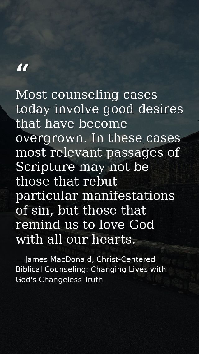 Most counseling cases today involve good desires that have become overgrown. In these cases most relevant passages of Sc — James MacDonald, Christ-Centered Biblical Counseling: Changing Lives with God's Changeless Truth