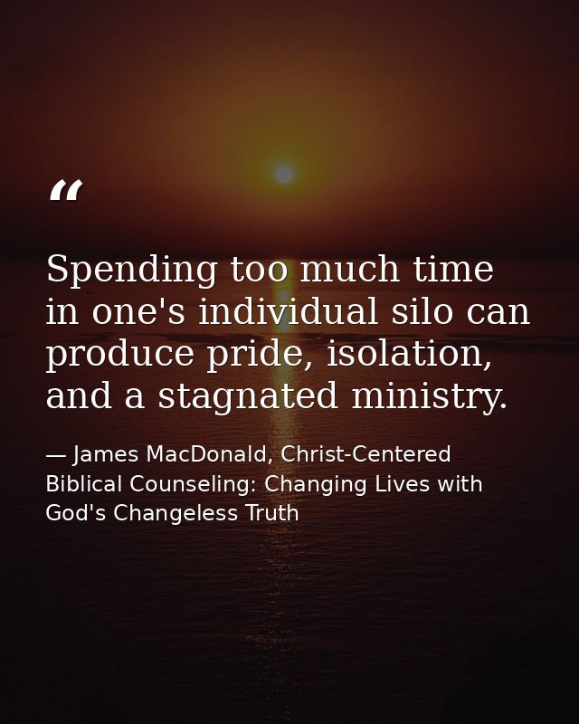 Spending too much time in one's individual silo can produce pride, isolation, and a stagnated ministry. — James MacDonald, Christ-Centered Biblical Counseling: Changing Lives with God's Changeless Truth