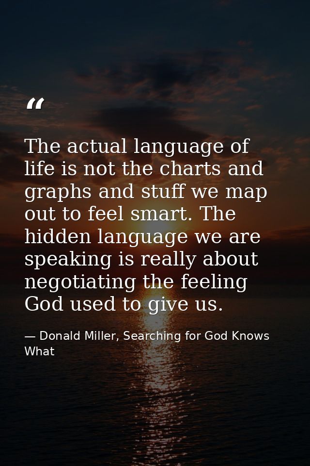 The actual language of life is not the charts and graphs and stuff we map out to feel smart. The hidden language we are  — Donald Miller, Searching for God Knows What