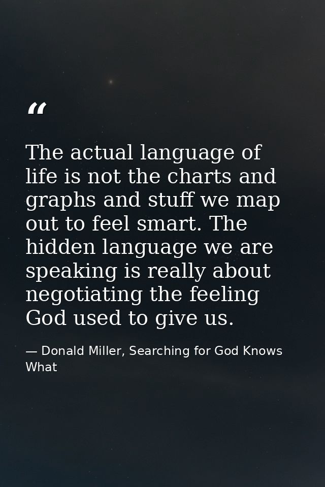 The actual language of life is not the charts and graphs and stuff we map out to feel smart. The hidden language we are  — Donald Miller, Searching for God Knows What