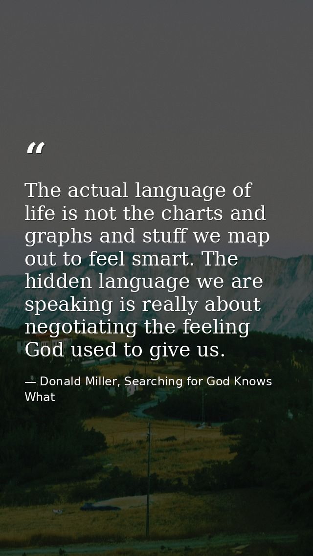 The actual language of life is not the charts and graphs and stuff we map out to feel smart. The hidden language we are  — Donald Miller, Searching for God Knows What