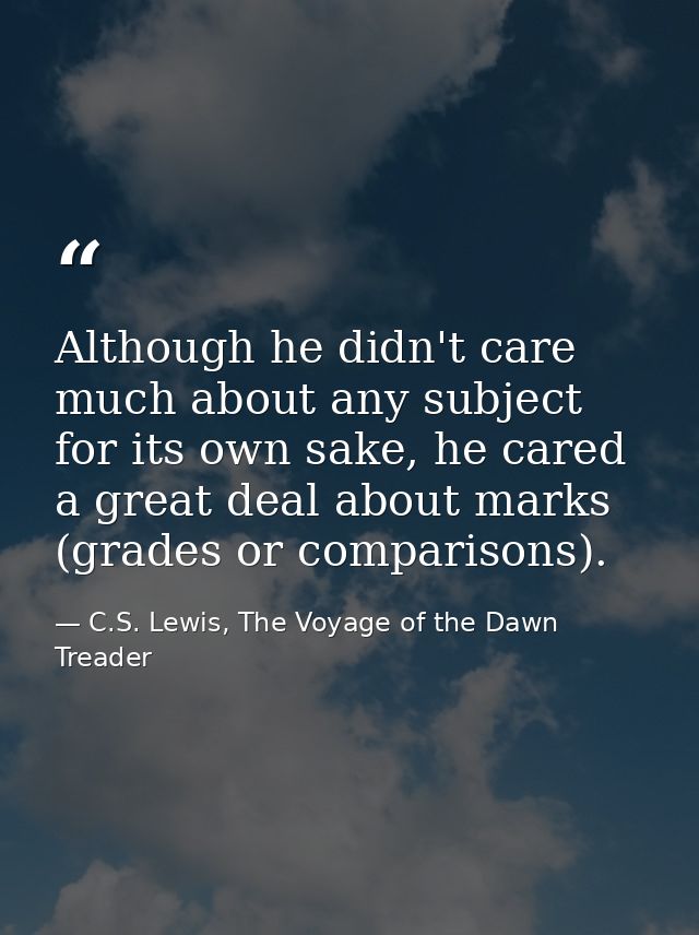 Although he didn't care much about any subject for its own sake, he cared a great deal about marks (grades or comparison — C.S. Lewis, The Voyage of the Dawn Treader