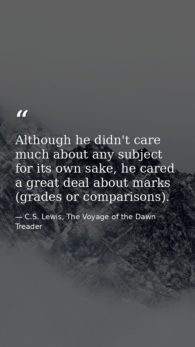 Although he didn't care much about any subject for its own sake, he cared a great deal about marks (grades or comparison — C.S. Lewis, The Voyage of the Dawn Treader
