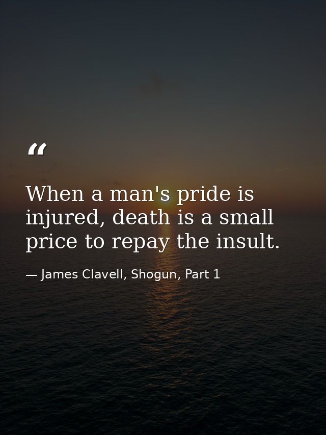 When a man's pride is injured, death is a small price to repay the insult. — James Clavell, Shogun, Part 1