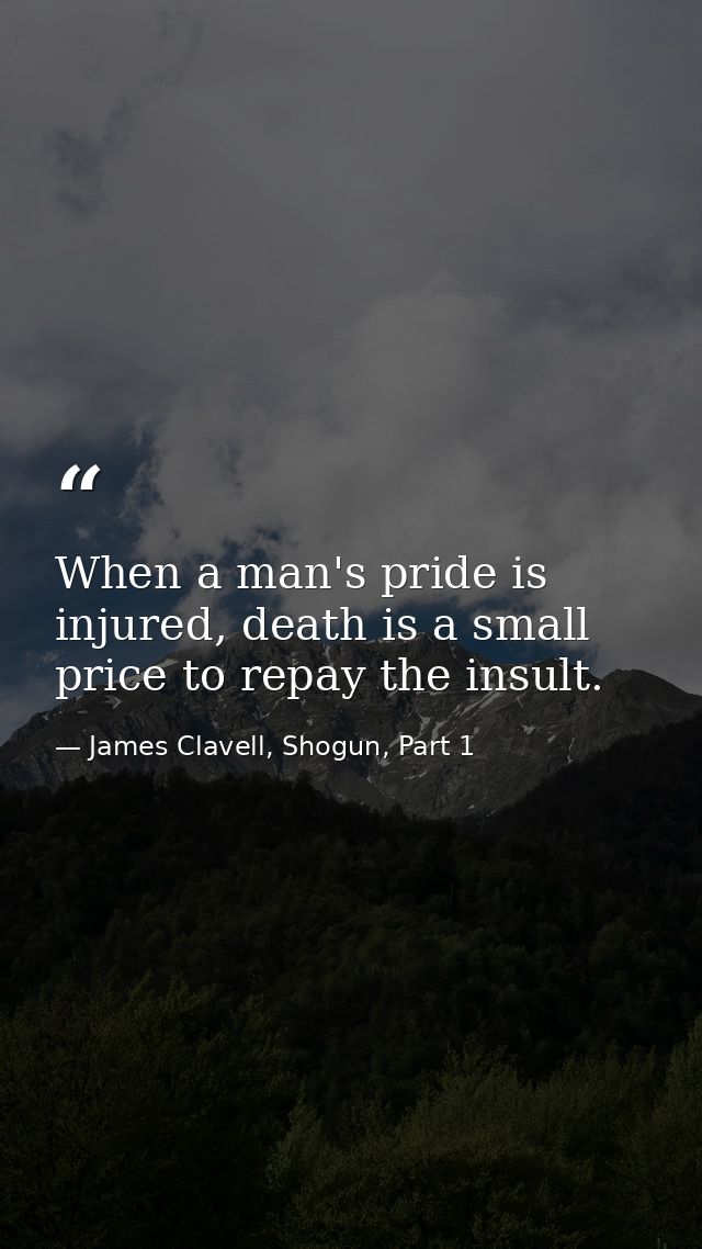 When a man's pride is injured, death is a small price to repay the insult. — James Clavell, Shogun, Part 1