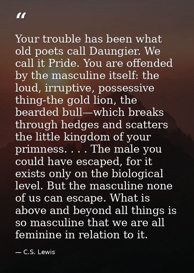 Your trouble has been what old poets call Daungier. We call it Pride. You are offended by the masculine itself: the loud — C.S. Lewis