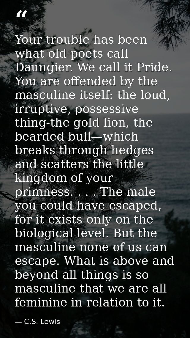 Your trouble has been what old poets call Daungier. We call it Pride. You are offended by the masculine itself: the loud — C.S. Lewis