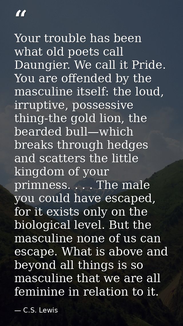 Your trouble has been what old poets call Daungier. We call it Pride. You are offended by the masculine itself: the loud — C.S. Lewis