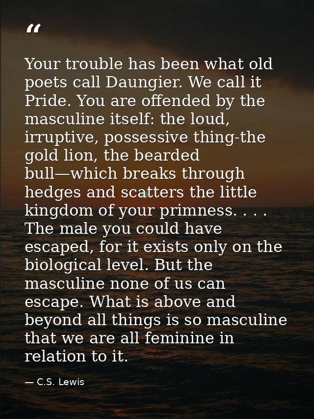 Your trouble has been what old poets call Daungier. We call it Pride. You are offended by the masculine itself: the loud — C.S. Lewis